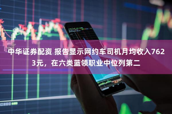 中华证券配资 报告显示网约车司机月均收入7623元，在六类蓝领职业中位列第二