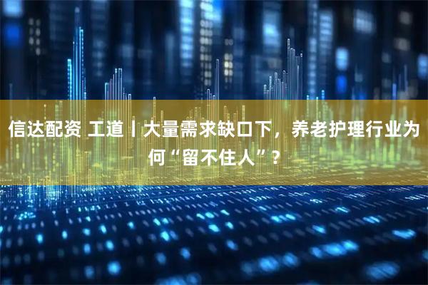 信达配资 工道丨大量需求缺口下，养老护理行业为何“留不住人”？