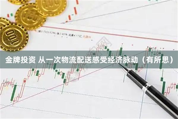 金牌投资 从一次物流配送感受经济脉动（有所思）