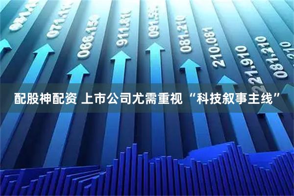 配股神配资 上市公司尤需重视 “科技叙事主线”