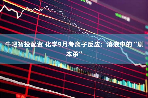 牛吧智投配资 化学9月考离子反应：溶液中的“剧本杀”