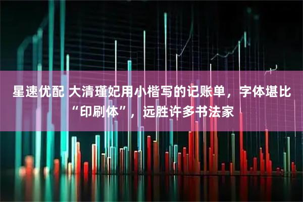 星速优配 大清瑾妃用小楷写的记账单，字体堪比“印刷体”，远胜许多书法家