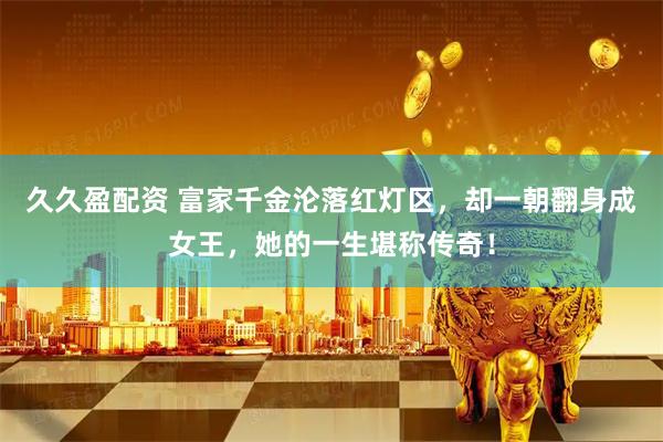 久久盈配资 富家千金沦落红灯区，却一朝翻身成女王，她的一生堪称传奇！
