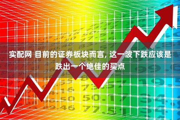 实配网 目前的证券板块而言, 这一波下跌应该是跌出一个绝佳的买点
