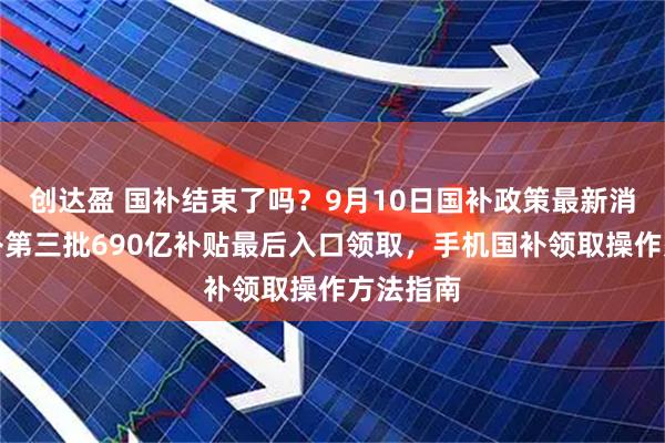 创达盈 国补结束了吗？9月10日国补政策最新消息：国补第三批690亿补贴最后入口领取，手机国补领取操作方法指南