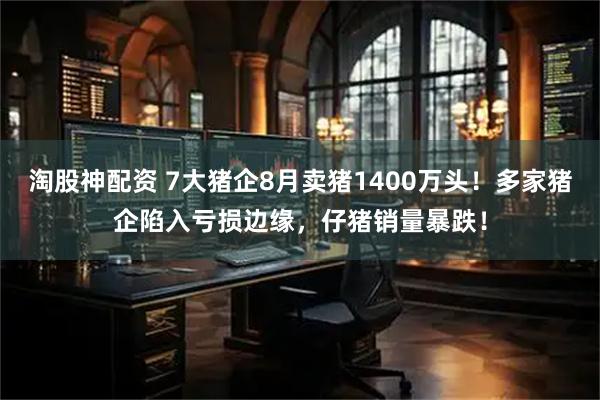 淘股神配资 7大猪企8月卖猪1400万头！多家猪企陷入亏损边缘，仔猪销量暴跌！
