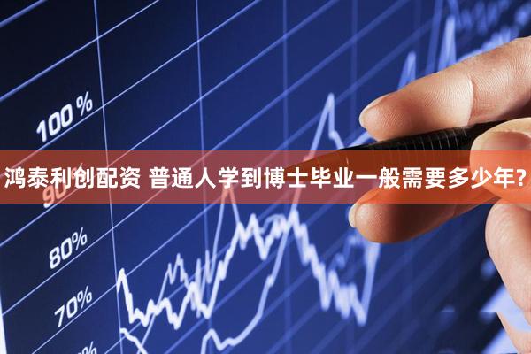 鸿泰利创配资 普通人学到博士毕业一般需要多少年?