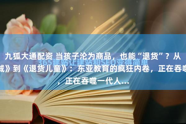 九狐大通配资 当孩子沦为商品，也能“退货”？从《天空之城》到《退货儿童》：东亚教育的疯狂内卷，正在吞噬一代人...