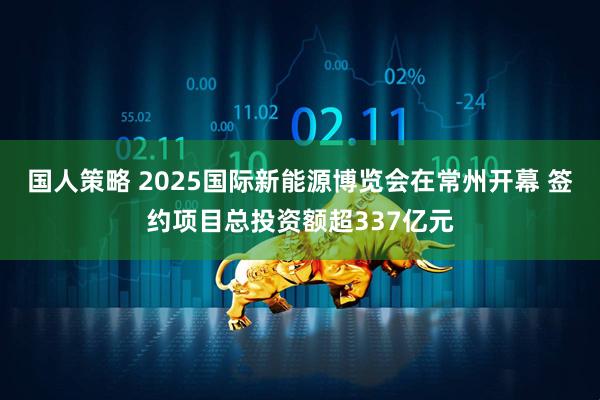 国人策略 2025国际新能源博览会在常州开幕 签约项目总投资额超337亿元