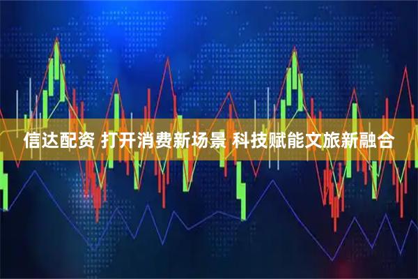 信达配资 打开消费新场景 科技赋能文旅新融合