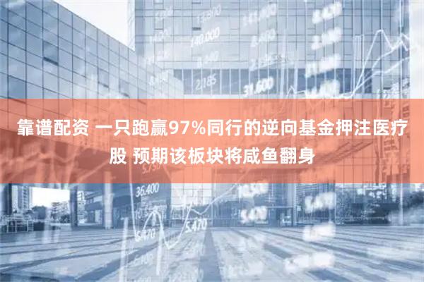 靠谱配资 一只跑赢97%同行的逆向基金押注医疗股 预期该板块将咸鱼翻身