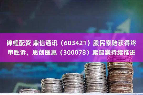 锦鲤配资 鼎信通讯（603421）股民索赔获得终审胜诉，思创医惠（300078）索赔案持续推进