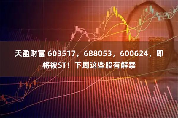 天盈财富 603517，688053，600624，即将被ST！下周这些股有解禁