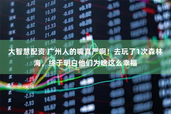 大智慧配资 广州人的嘴真严啊！去玩了1次森林海，终于明白他们为啥这么幸福