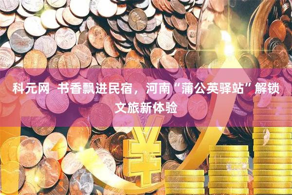 科元网  书香飘进民宿，河南“蒲公英驿站”解锁文旅新体验