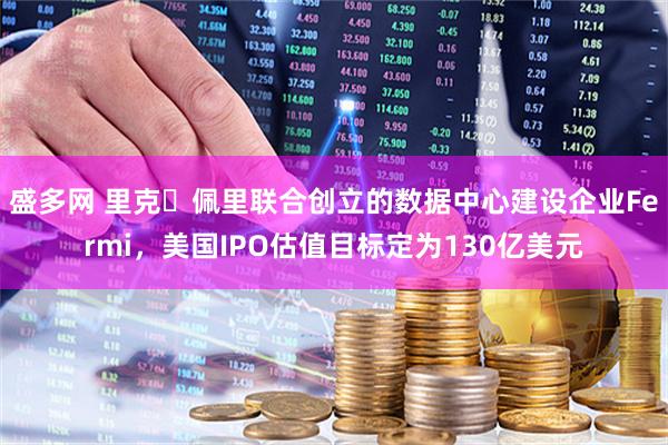 盛多网 里克・佩里联合创立的数据中心建设企业Fermi，美国IPO估值目标定为130亿美元