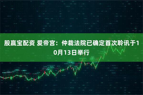 股赢宝配资 爱帝宫：仲裁法院已确定首次聆讯于10月13日举行