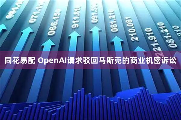 同花易配 OpenAI请求驳回马斯克的商业机密诉讼