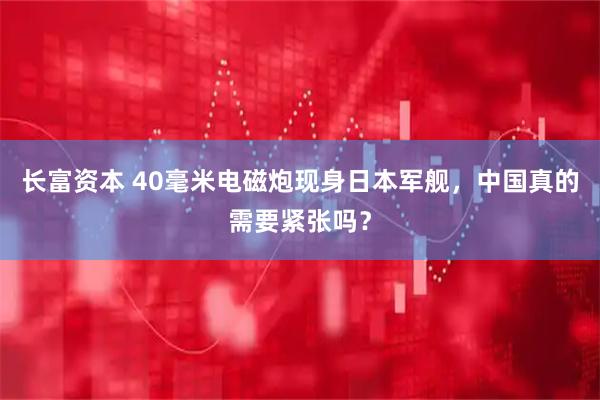 长富资本 40毫米电磁炮现身日本军舰，中国真的需要紧张吗？