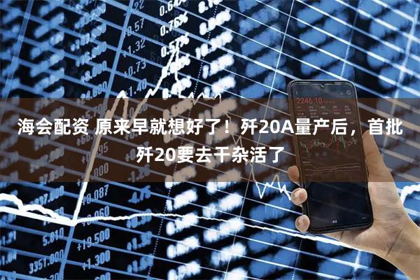 海会配资 原来早就想好了！歼20A量产后，首批歼20要去干杂活了