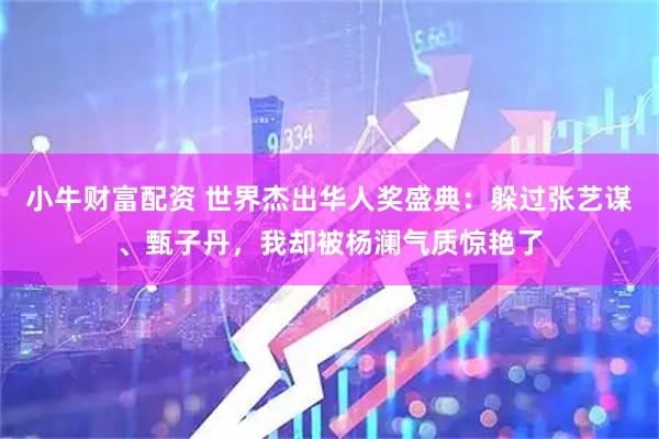 小牛财富配资 世界杰出华人奖盛典：躲过张艺谋、甄子丹，我却被杨澜气质惊艳了