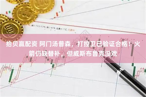 拾贝赢配资 阿门汤普森，打控卫已验证合格！火箭仍缺替补，但威斯布鲁克没戏