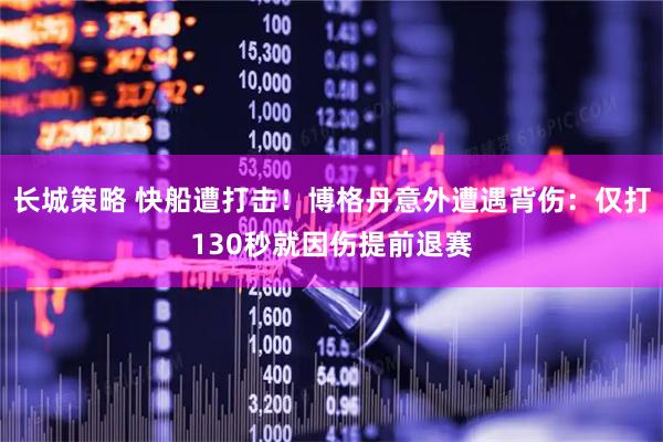 长城策略 快船遭打击！博格丹意外遭遇背伤：仅打130秒就因伤提前退赛