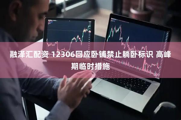 融泽汇配资 12306回应卧铺禁止躺卧标识 高峰期临时措施