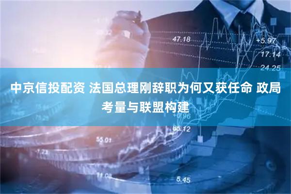 中京信投配资 法国总理刚辞职为何又获任命 政局考量与联盟构建