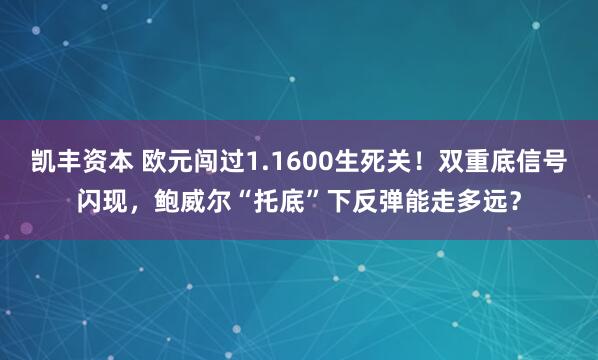 凯丰资本 欧元闯过1.1600生死关！双重底信号闪现，鲍威尔“托底”下反弹能走多远？
