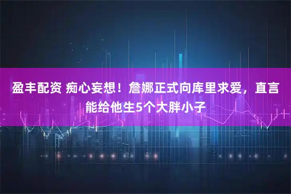 盈丰配资 痴心妄想！詹娜正式向库里求爱，直言能给他生5个大胖小子