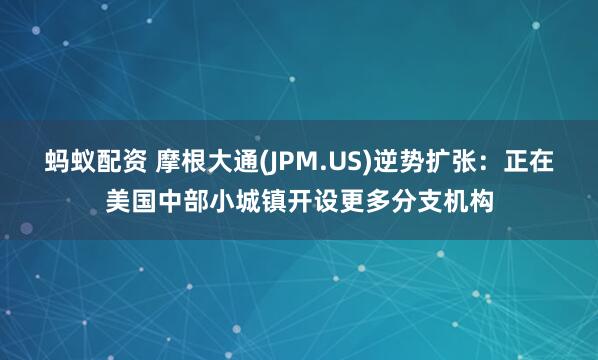 蚂蚁配资 摩根大通(JPM.US)逆势扩张:正在美国中部小城镇开设更多分支机构