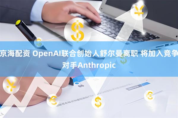 京海配资 OpenAI联合创始人舒尔曼离职 将加入竞争对手Anthropic