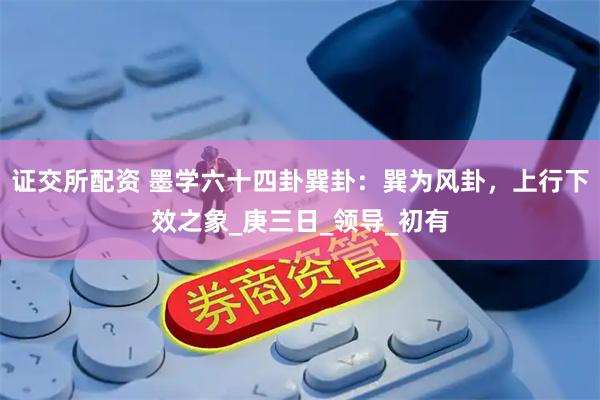 证交所配资 墨学六十四卦巽卦:巽为风卦,上行下效之象_庚三日_领导_初有