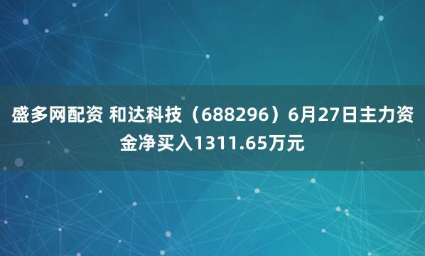 盛多网配资 和达科技(688296)6月27日主力资金净买入1311.65万元