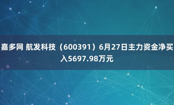 嘉多网 航发科技(600391)6月27日主力资金净买入5697.98万元