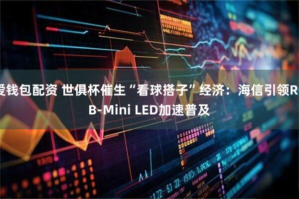 爱钱包配资 世俱杯催生“看球搭子”经济:海信引领RGB-Mini LED加速普及