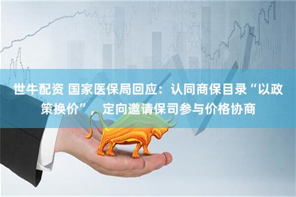 世牛配资 国家医保局回应:认同商保目录“以政策换价”,定向邀请保司参与价格协商