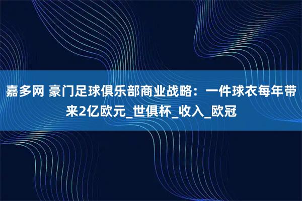 嘉多网 豪门足球俱乐部商业战略:一件球衣每年带来2亿欧元_世俱杯_收入_欧冠