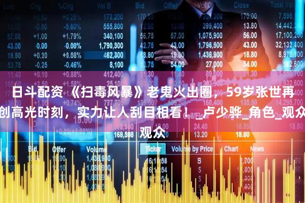 日斗配资 《扫毒风暴》老鬼火出圈,59岁张世再创高光时刻,实力让人刮目相看!_卢少骅_角色_观众