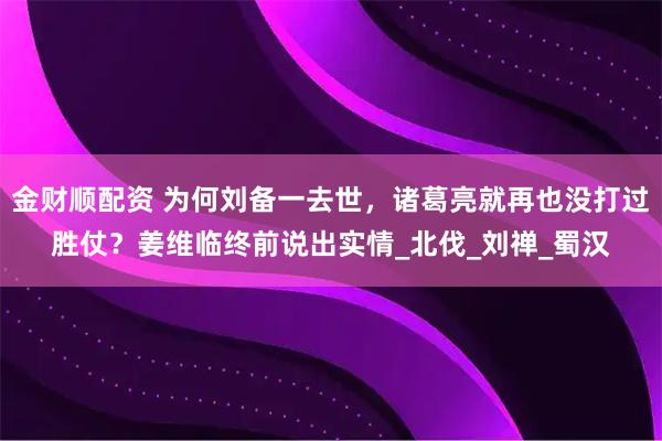 金财顺配资 为何刘备一去世,诸葛亮就再也没打过胜仗?姜维临终前说出实情_北伐_刘禅_蜀汉