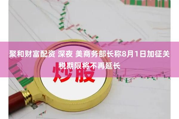 聚和财富配资 深夜 美商务部长称8月1日加征关税期限将不再延长
