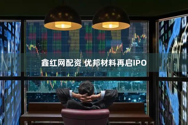 鑫红网配资 优邦材料再启IPO