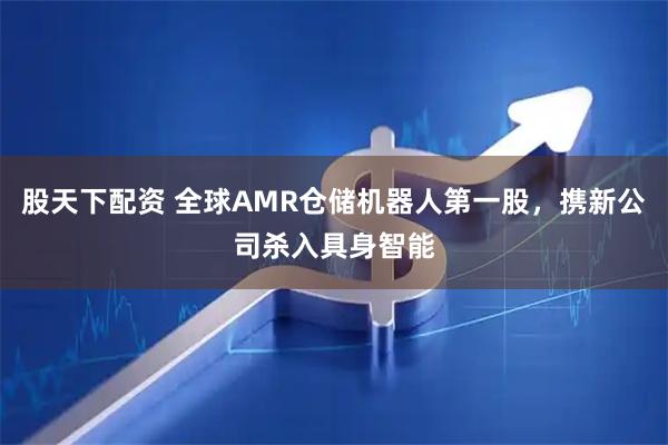 股天下配资 全球AMR仓储机器人第一股，携新公司杀入具身智能