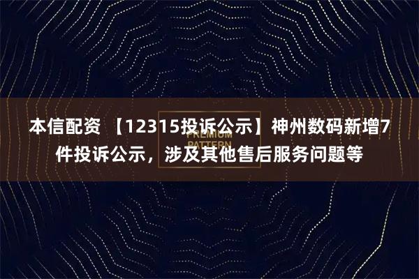 本信配资 【12315投诉公示】神州数码新增7件投诉公示，涉及其他售后服务问题等
