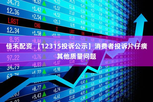 佳禾配资 【12315投诉公示】消费者投诉片仔癀其他质量问题