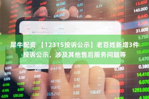 犀牛配资 【12315投诉公示】老百姓新增3件投诉公示，涉及其他售后服务问题等