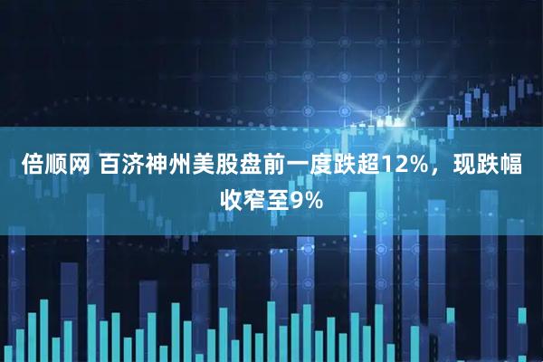 倍顺网 百济神州美股盘前一度跌超12%，现跌幅收窄至9%