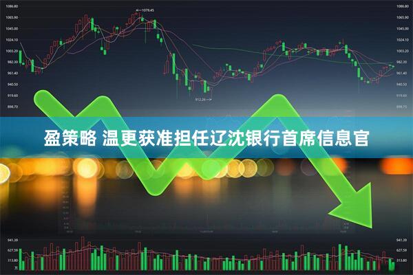 盈策略 温更获准担任辽沈银行首席信息官