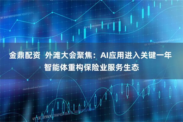 金鼎配资  外滩大会聚焦：AI应用进入关键一年 智能体重构保险业服务生态